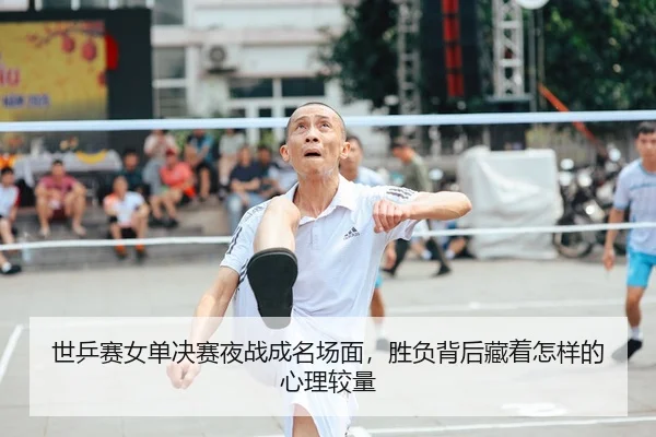 世乒赛女单决赛夜战成名场面，胜负背后藏着怎样的心理较量